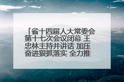 省十四届人大常委会第十七次会议闭幕 王忠林主持并讲话 加压奋进狠抓落实 全力推动支点建设成势见效
