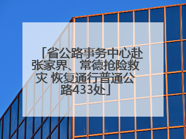省公路事务中心赴张家界、常德抢险救灾 恢复通行普通公路433处