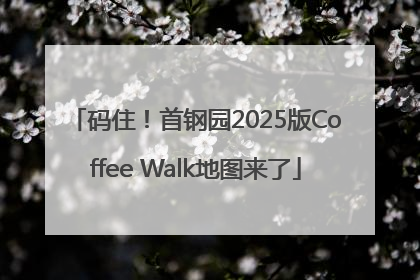 码住！首钢园2025版Coffee Walk地图来了