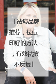 祛痘品牌推荐，祛痘印好的方法，有效祛痘不反复
