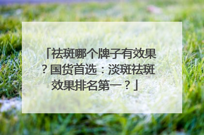 祛斑哪个牌子有效果？国货首选：淡斑祛斑效果排名第一？