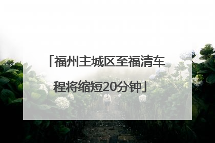 福州主城区至福清车程将缩短20分钟