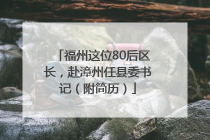 福州这位80后区长，赴漳州任县委书记（附简历）