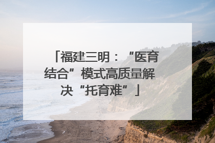 福建三明：“医育结合”模式高质量解决“托育难”