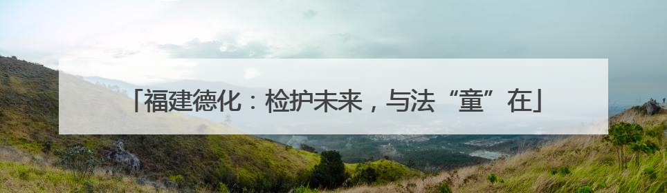 福建德化：检护未来，与法“童”在