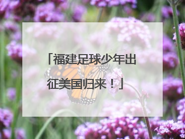 福建足球少年出征美国归来！