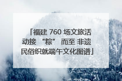 福建 760 场文旅活动接 “粽” 而至 非遗民俗织就端午文化图谱