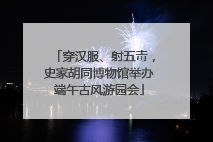 穿汉服、射五毒，史家胡同博物馆举办端午古风游园会