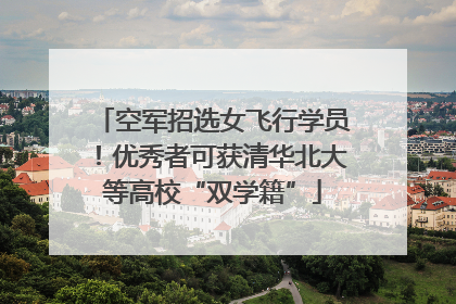 空军招选女飞行学员！优秀者可获清华北大等高校“双学籍”