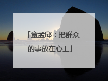 章孟邱：把群众的事放在心上