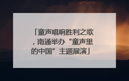 童声唱响胜利之歌，南通举办“童声里的中国”主题展演