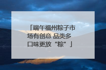 端午福州粽子市场有创意 品类多口味更放“粽”