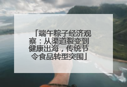 端午粽子经济观察：从渠道裂变到健康出海，传统节令食品转型突围
