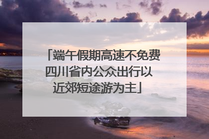 端午假期高速不免费 四川省内公众出行以近郊短途游为主