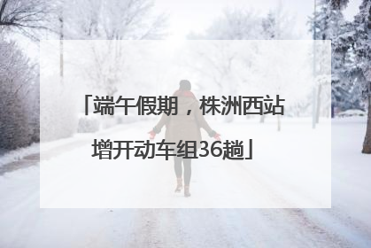 端午假期，株洲西站增开动车组36趟