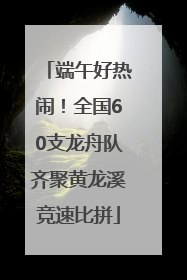 端午好热闹！全国60支龙舟队齐聚黄龙溪竞速比拼