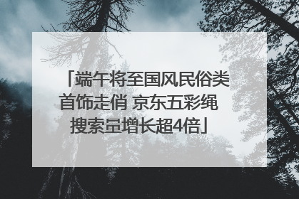 端午将至国风民俗类首饰走俏 京东五彩绳搜索量增长超4倍