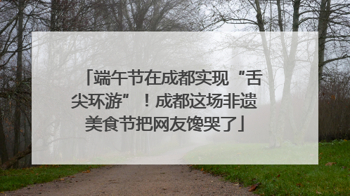 端午节在成都实现“舌尖环游”！成都这场非遗美食节把网友馋哭了
