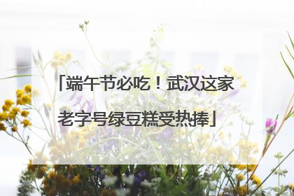 端午节必吃！武汉这家老字号绿豆糕受热捧