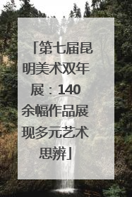 第七届昆明美术双年展：140余幅作品展现多元艺术思辨