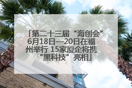 第二十三届“海创会”6月18日—20日在福州举行 15家厦企将携“黑科技”亮相