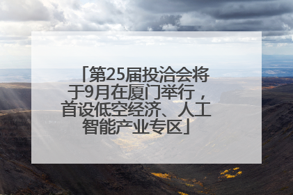 第25届投洽会将于9月在厦门举行，首设低空经济、人工智能产业专区
