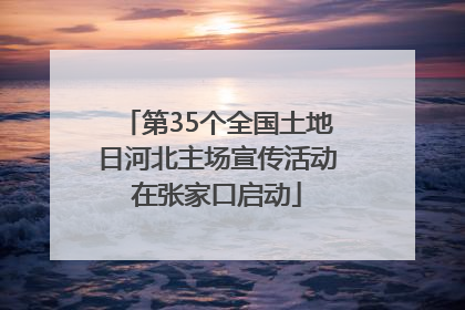 第35个全国土地日河北主场宣传活动在张家口启动