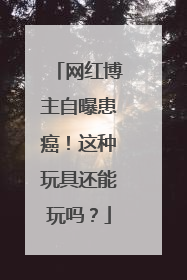 网红博主自曝患癌！这种玩具还能玩吗？