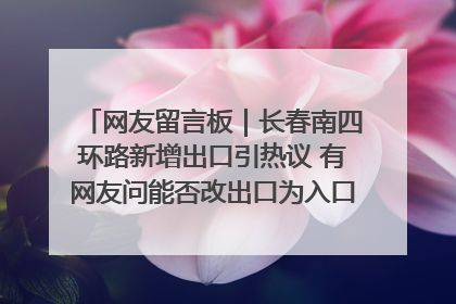 网友留言板｜长春南四环路新增出口引热议 有网友问能否改出口为入口？官方回应来了