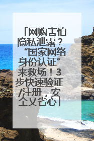 网购害怕隐私泄露？“国家网络身份认证”来救场！3步快速验证/注册，安全又省心
