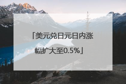 美元兑日元日内涨幅扩大至0.5%