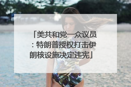 美共和党一众议员：特朗普授权打击伊朗核设施决定违宪