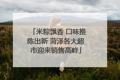米粽飘香 口味推陈出新 菏泽各大超市迎来销售高峰