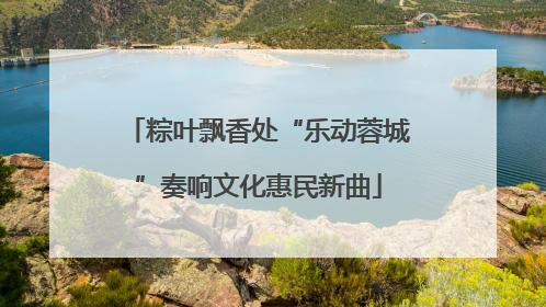 粽叶飘香处“乐动蓉城”奏响文化惠民新曲