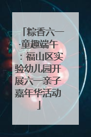 粽香六一·童趣端午：福山区实验幼儿园开展六一亲子嘉年华活动