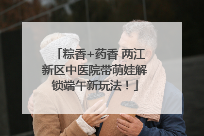 粽香+药香 两江新区中医院带萌娃解锁端午新玩法！