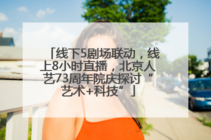 线下5剧场联动，线上8小时直播，北京人艺73周年院庆探讨“艺术+科技”