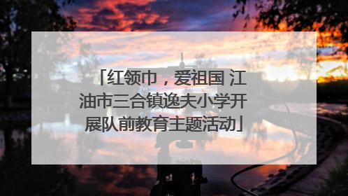 红领巾，爱祖国 江油市三合镇逸夫小学开展队前教育主题活动