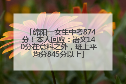 绵阳一女生中考874分！本人回应：语文140分在意料之外，班上平均分845分以上