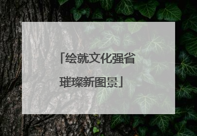 绘就文化强省璀璨新图景