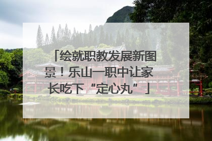 绘就职教发展新图景！乐山一职中让家长吃下“定心丸”