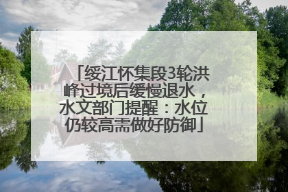 绥江怀集段3轮洪峰过境后缓慢退水，水文部门提醒：水位仍较高需做好防御