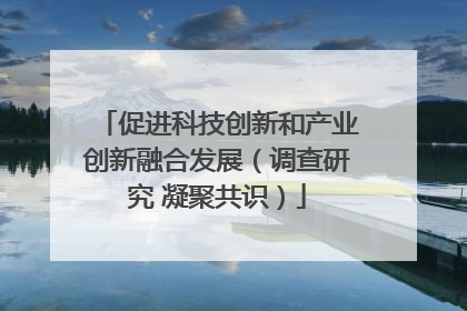 促进科技创新和产业创新融合发展（调查研究 凝聚共识）