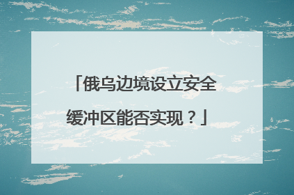 俄乌边境设立安全缓冲区能否实现？