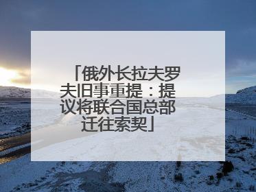俄外长拉夫罗夫旧事重提：提议将联合国总部迁往索契