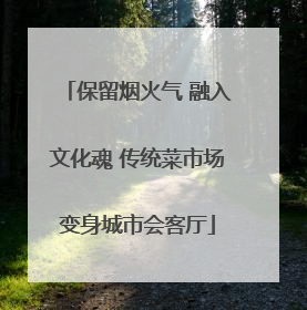 保留烟火气 融入文化魂 传统菜市场变身城市会客厅