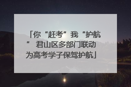 你“赶考”我“护航” 君山区多部门联动为高考学子保驾护航