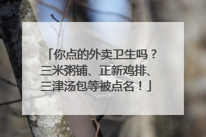 你点的外卖卫生吗？三米粥铺、正新鸡排、三津汤包等被点名！