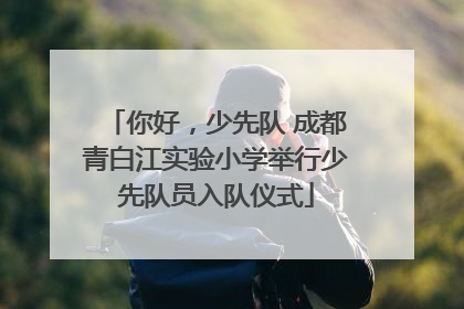 你好，少先队 成都青白江实验小学举行少先队员入队仪式