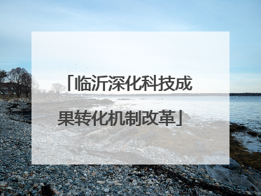 临沂深化科技成果转化机制改革